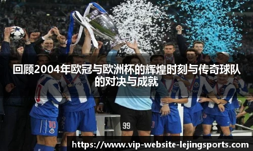 回顾2004年欧冠与欧洲杯的辉煌时刻与传奇球队的对决与成就